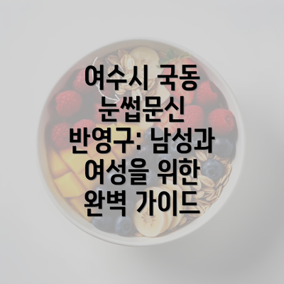 여수시 국동 눈썹문신 반영구: 남성과 여성을 위한 완벽 가이드