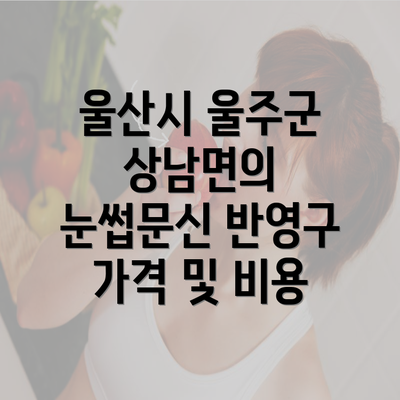 울산시 울주군 상남면의 눈썹문신 반영구 가격 및 비용