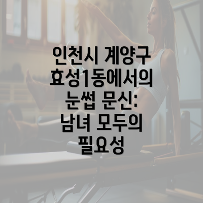 인천시 계양구 효성1동에서의 눈썹 문신: 남녀 모두의 필요성