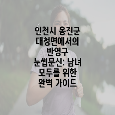 인천시 옹진군 대청면에서의 반영구 눈썹문신: 남녀 모두를 위한 완벽 가이드