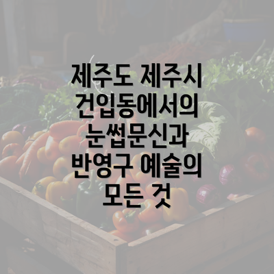 제주도 제주시 건입동에서의 눈썹문신과 반영구 예술의 모든 것