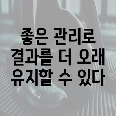 좋은 관리로 결과를 더 오래 유지할 수 있다