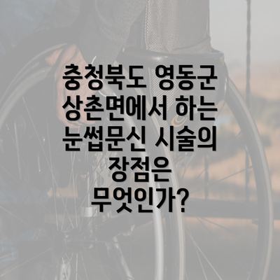 충청북도 영동군 상촌면에서 하는 눈썹문신 시술의 장점은 무엇인가?