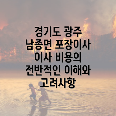 경기도 광주 남종면 포장이사 이사 비용의 전반적인 이해와 고려사항