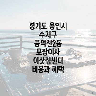 경기도 용인시 수지구 풍덕천2동 포장이사 이삿짐센터 비용과 혜택