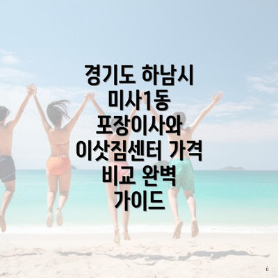 경기도 하남시 미사1동 포장이사와 이삿짐센터 가격 비교 완벽 가이드