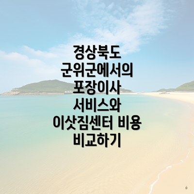 경상북도 군위군에서의 포장이사 서비스와 이삿짐센터 비용 비교하기