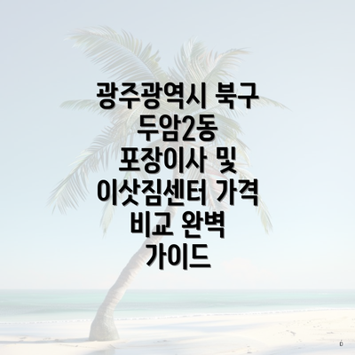 광주광역시 북구 두암2동 포장이사 및 이삿짐센터 가격 비교 완벽 가이드