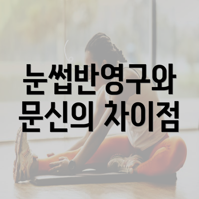 눈썹반영구와 문신의 차이점