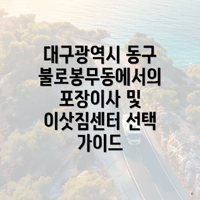 대구광역시 동구 불로봉무동에서의 포장이사 및 이삿짐센터 선택 가이드