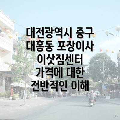 대전광역시 중구 대흥동 포장이사 이삿짐센터 가격에 대한 전반적인 이해