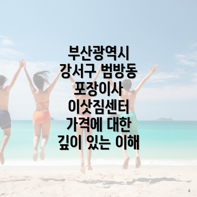 부산광역시 강서구 범방동 포장이사 이삿짐센터 가격에 대한 깊이 있는 이해