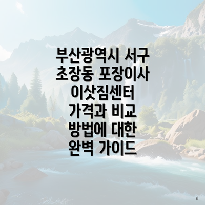 부산광역시 서구 초장동 포장이사 이삿짐센터 가격과 비교 방법에 대한 완벽 가이드