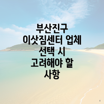 부산진구 이삿짐센터 업체 선택 시 고려해야 할 사항