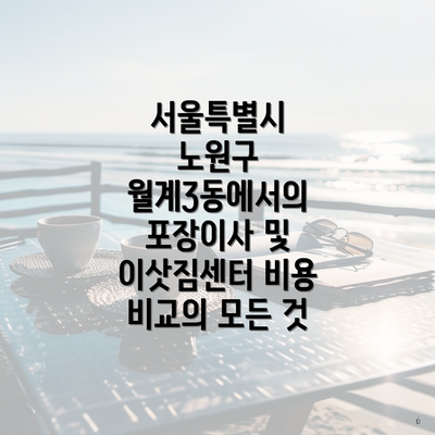 서울특별시 노원구 월계3동에서의 포장이사 및 이삿짐센터 비용 비교의 모든 것