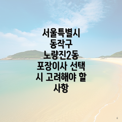 서울특별시 동작구 노량진2동 포장이사 선택 시 고려해야 할 사항