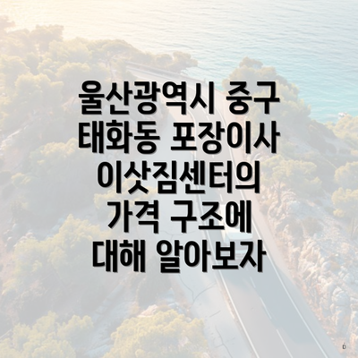 울산광역시 중구 태화동 포장이사 이삿짐센터의 가격 구조에 대해 알아보자