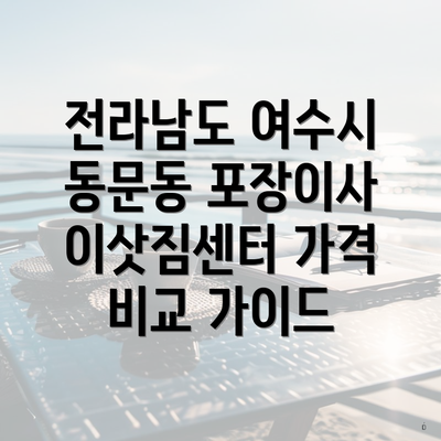 전라남도 여수시 동문동 포장이사 이삿짐센터 가격 비교 가이드