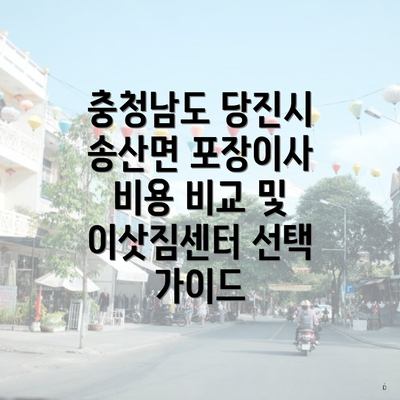 충청남도 당진시 송산면 포장이사 비용 비교 및 이삿짐센터 선택 가이드