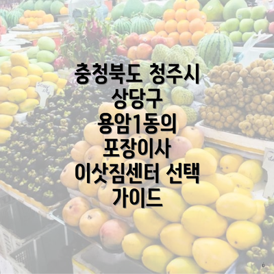 충청북도 청주시 상당구 용암1동의 포장이사 이삿짐센터 선택 가이드