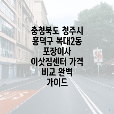 충청북도 청주시 흥덕구 복대2동 포장이사 이삿짐센터 가격 비교 완벽 가이드