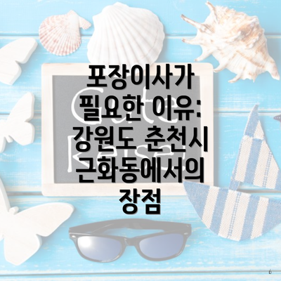 포장이사가 필요한 이유: 강원도 춘천시 근화동에서의 장점