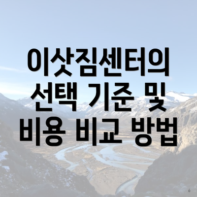 이삿짐센터의 선택 기준 및 비용 비교 방법